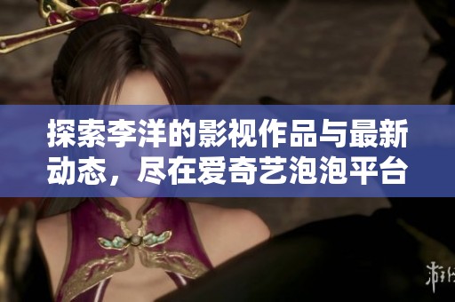 探索李洋的影视作品与最新动态，尽在爱奇艺泡泡平台