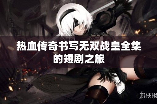 热血传奇书写无双战皇全集的短剧之旅