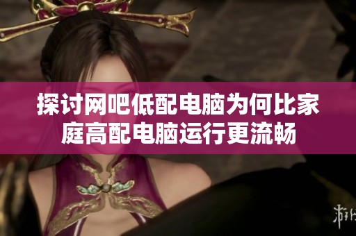 探讨网吧低配电脑为何比家庭高配电脑运行更流畅