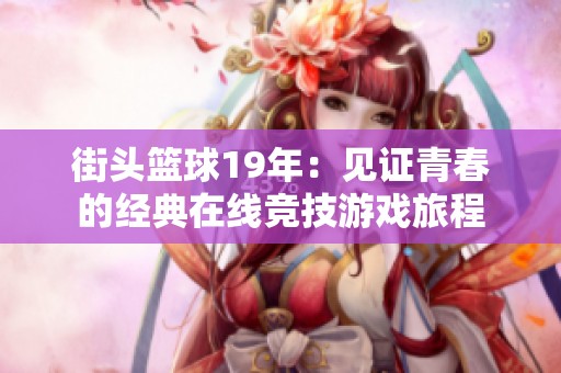 街头篮球19年：见证青春的经典在线竞技游戏旅程