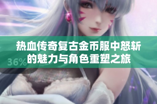 热血传奇复古金币服中怒斩的魅力与角色重塑之旅