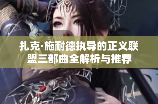 扎克·施耐德执导的正义联盟三部曲全解析与推荐