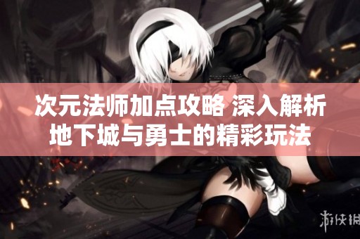 次元法师加点攻略 深入解析地下城与勇士的精彩玩法