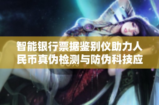 智能银行票据鉴别仪助力人民币真伪检测与防伪科技应用