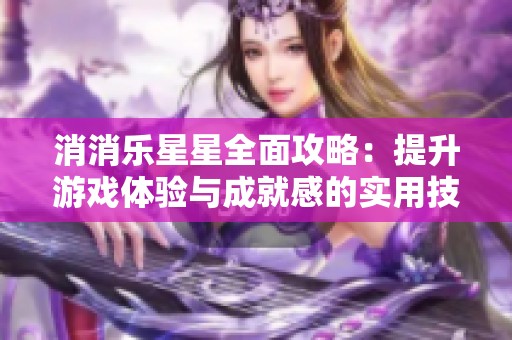 消消乐星星全面攻略：提升游戏体验与成就感的实用技巧