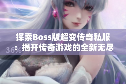 探索Boss版超变传奇私服：揭开传奇游戏的全新无尽篇章