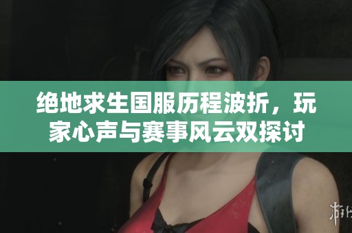 绝地求生国服历程波折，玩家心声与赛事风云双探讨