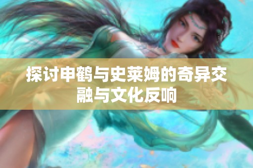 探讨申鹤与史莱姆的奇异交融与文化反响