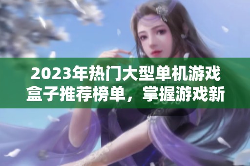 2023年热门大型单机游戏盒子推荐榜单，掌握游戏新趋势