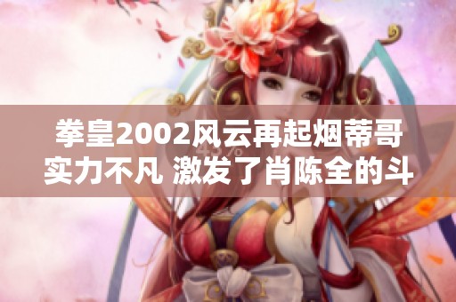 拳皇2002风云再起烟蒂哥实力不凡 激发了肖陈全的斗志