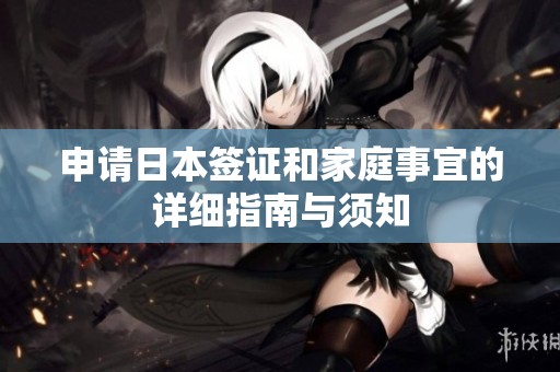 申请日本签证和家庭事宜的详细指南与须知