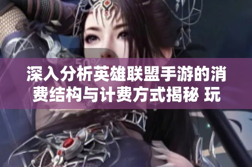 深入分析英雄联盟手游的消费结构与计费方式揭秘 玩家需知的费用真相