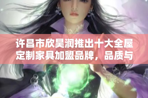 许昌市欣昊润推出十大全屋定制家具加盟品牌，品质与风格兼备