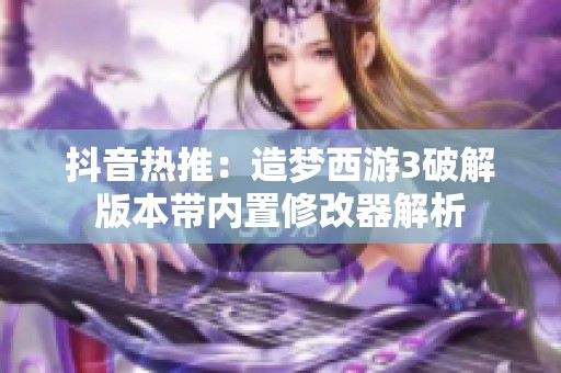 抖音热推：造梦西游3破解版本带内置修改器解析