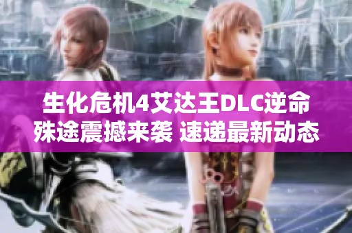 生化危机4艾达王DLC逆命殊途震撼来袭 速递最新动态
