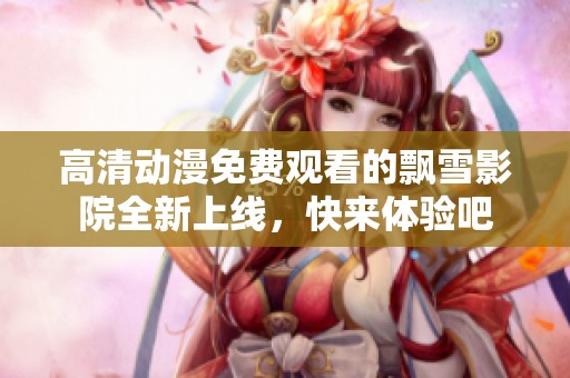 高清动漫免费观看的飘雪影院全新上线，快来体验吧