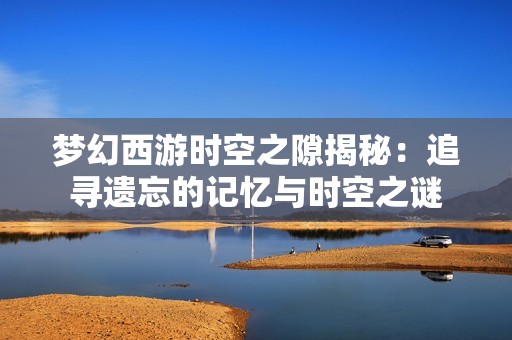 梦幻西游时空之隙揭秘：追寻遗忘的记忆与时空之谜