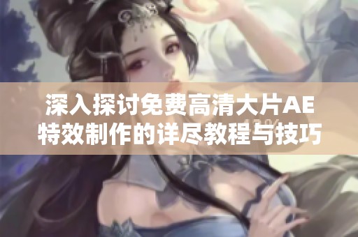 深入探讨免费高清大片AE特效制作的详尽教程与技巧