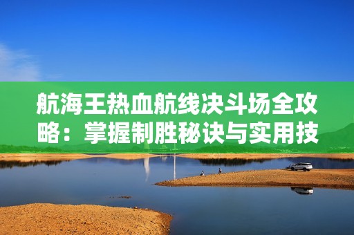 航海王热血航线决斗场全攻略：掌握制胜秘诀与实用技巧