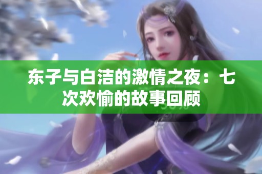 东子与白洁的激情之夜：七次欢愉的故事回顾