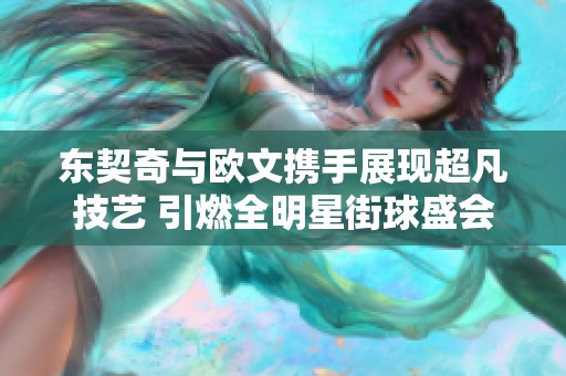 东契奇与欧文携手展现超凡技艺 引燃全明星街球盛会热潮