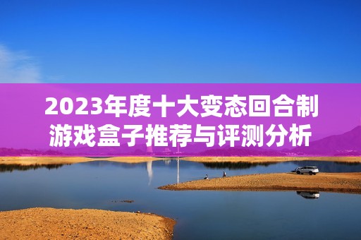 2023年度十大变态回合制游戏盒子推荐与评测分析