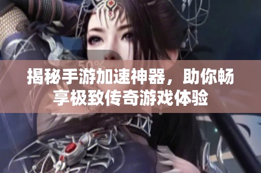 揭秘手游加速神器，助你畅享极致传奇游戏体验