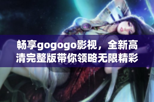 畅享gogogo影视，全新高清完整版带你领略无限精彩