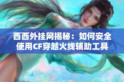 西西外挂网揭秘：如何安全使用CF穿越火线辅助工具