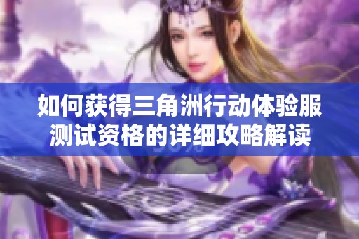 如何获得三角洲行动体验服测试资格的详细攻略解读