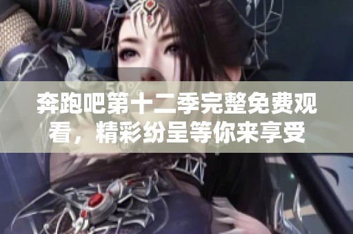 奔跑吧第十二季完整免费观看，精彩纷呈等你来享受