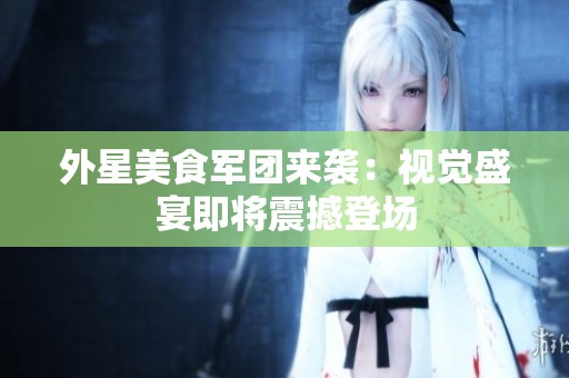 外星美食军团来袭：视觉盛宴即将震撼登场
