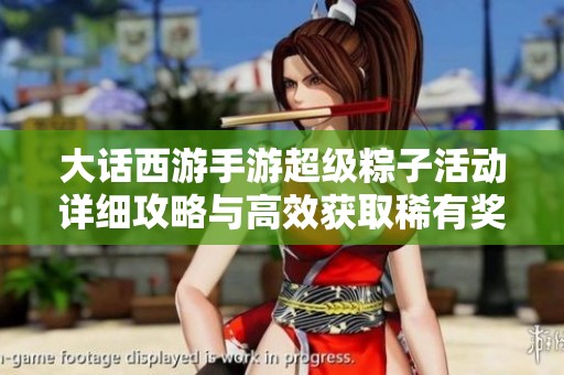 大话西游手游超级粽子活动详细攻略与高效获取稀有奖励技巧