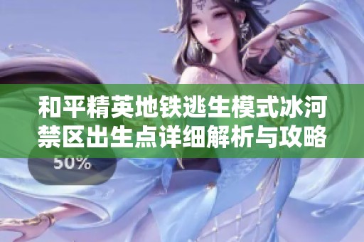 和平精英地铁逃生模式冰河禁区出生点详细解析与攻略