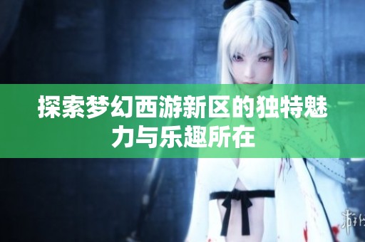 探索梦幻西游新区的独特魅力与乐趣所在
