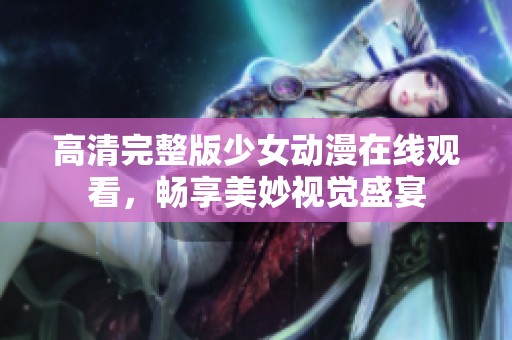 高清完整版少女动漫在线观看，畅享美妙视觉盛宴