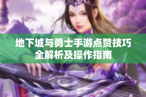地下城与勇士手游点赞技巧全解析及操作指南