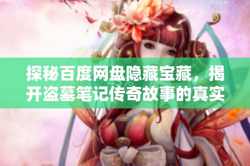 探秘百度网盘隐藏宝藏，揭开盗墓笔记传奇故事的真实面纱