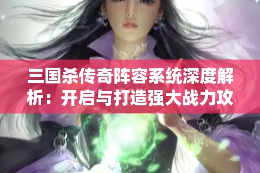 三国杀传奇阵容系统深度解析：开启与打造强大战力攻略