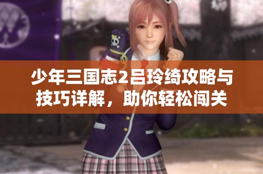 少年三国志2吕玲绮攻略与技巧详解，助你轻松闯关