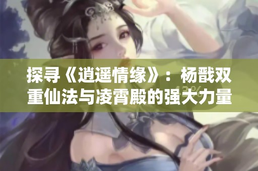 探寻《逍遥情缘》：杨戬双重仙法与凌霄殿的强大力量