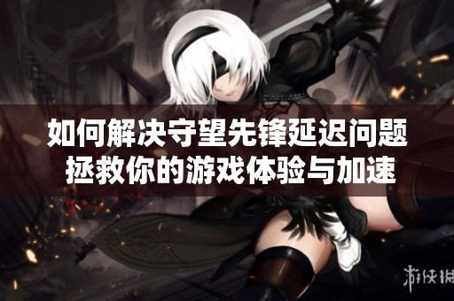如何解决守望先锋延迟问题 拯救你的游戏体验与加速工具推荐