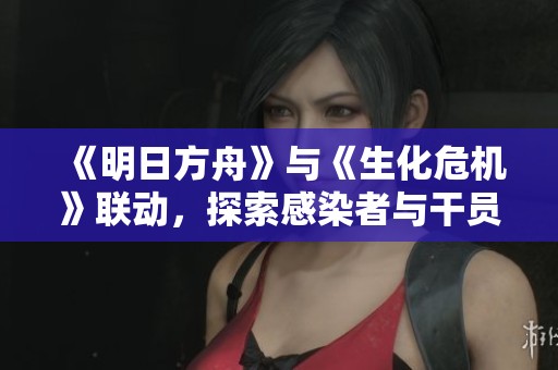 《明日方舟》与《生化危机》联动，探索感染者与干员之战的新篇章