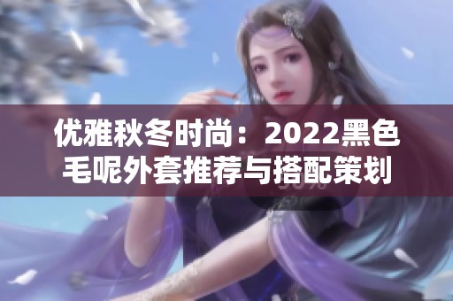 优雅秋冬时尚：2022黑色毛呢外套推荐与搭配策划