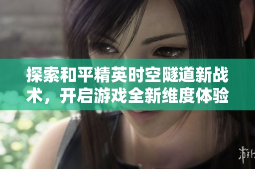 探索和平精英时空隧道新战术，开启游戏全新维度体验