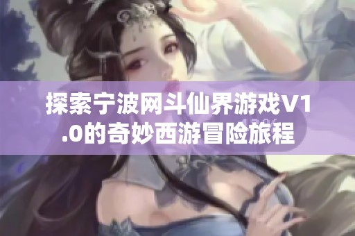 探索宁波网斗仙界游戏V1.0的奇妙西游冒险旅程