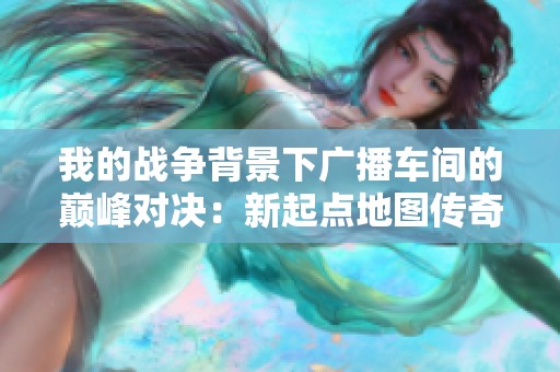 我的战争背景下广播车间的巅峰对决：新起点地图传奇战的精彩瞬间