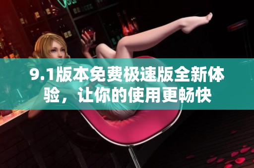 9.1版本免费极速版全新体验，让你的使用更畅快