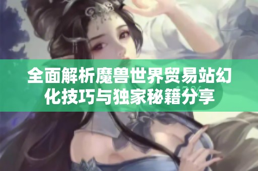 全面解析魔兽世界贸易站幻化技巧与独家秘籍分享