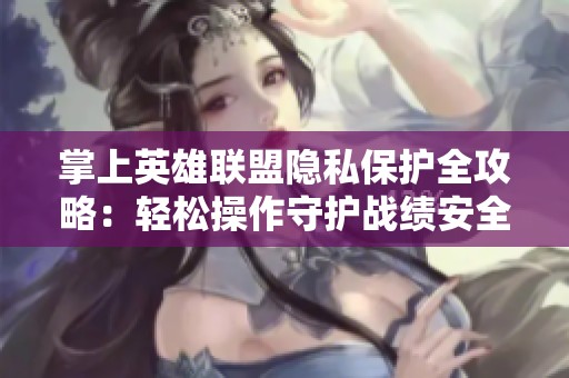 掌上英雄联盟隐私保护全攻略：轻松操作守护战绩安全